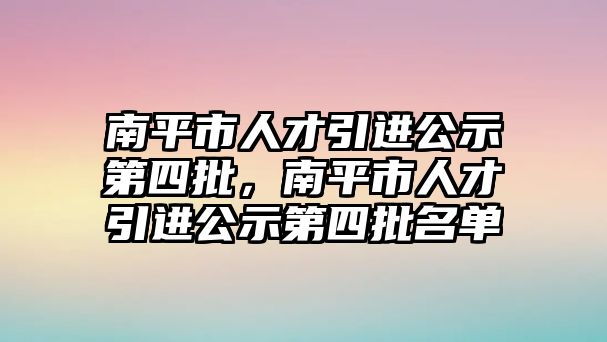 南平市人才引進公示第四批,南平市人才引進公示第四批名單